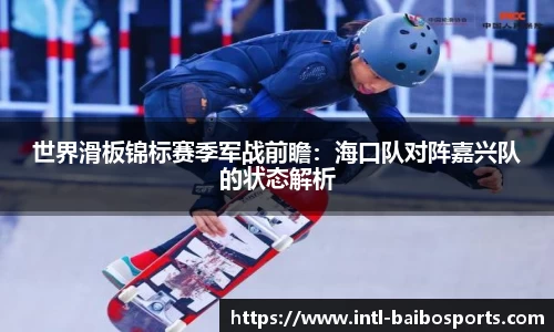 世界滑板锦标赛季军战前瞻：海口队对阵嘉兴队的状态解析